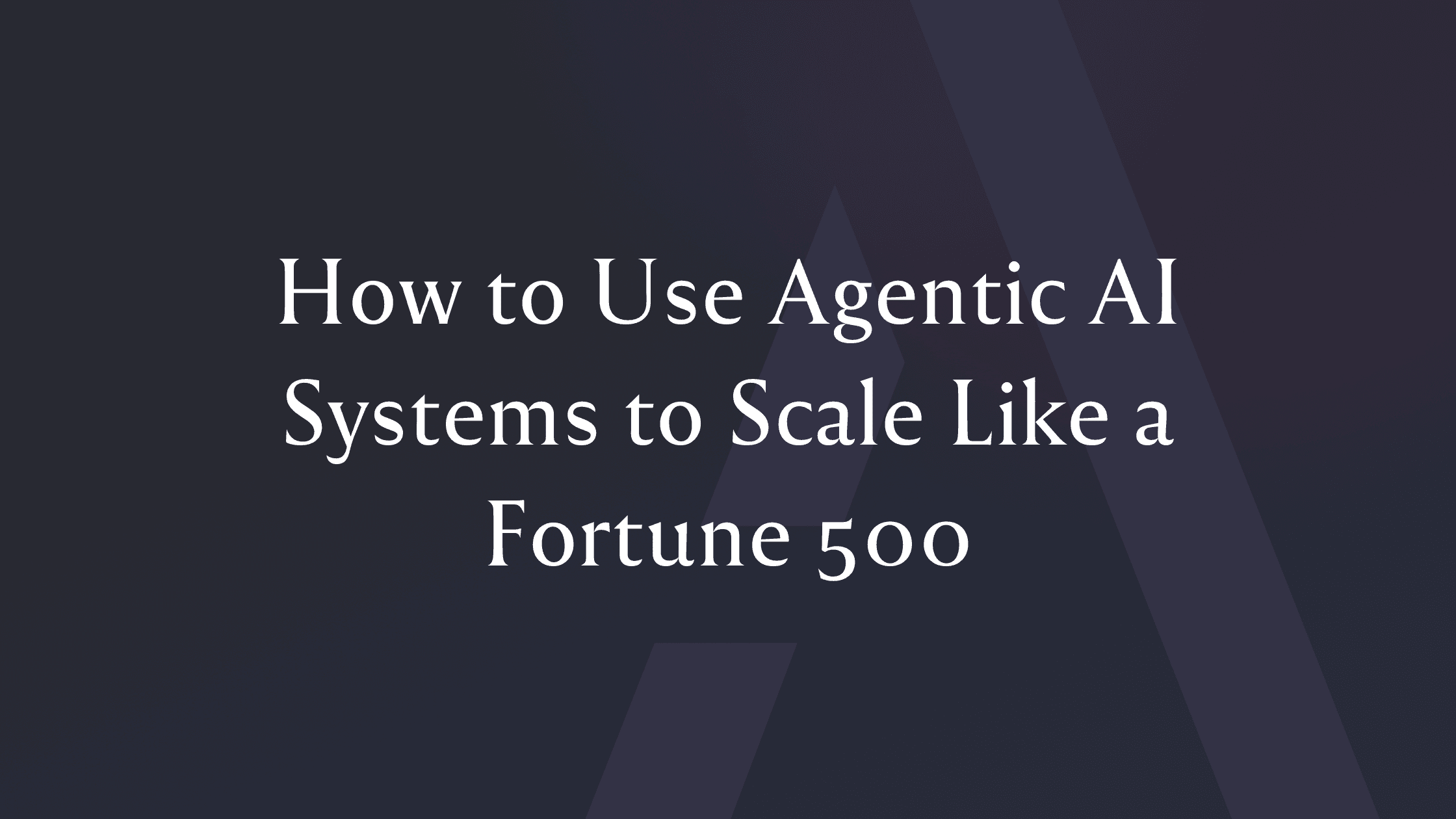 How to Use Agentic AI Systems to Scale Like a Fortune 500